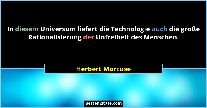 In diesem Universum liefert die Technologie auch die große Rationalisierung der Unfreiheit des Menschen.... - Herbert Marcuse