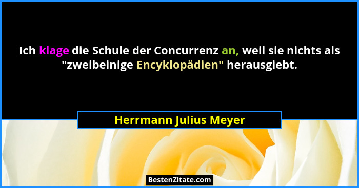 Ich klage die Schule der Concurrenz an, weil sie nichts als "zweibeinige Encyklopädien" herausgiebt.... - Herrmann Julius Meyer
