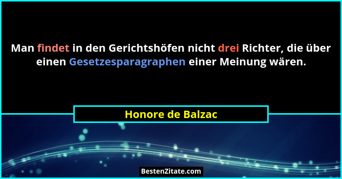 Man findet in den Gerichtshöfen nicht drei Richter, die über einen Gesetzesparagraphen einer Meinung wären.... - Honore de Balzac