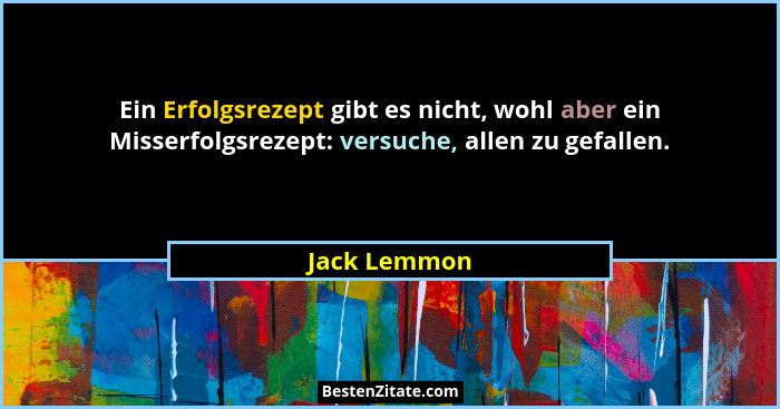 Ein Erfolgsrezept gibt es nicht, wohl aber ein Misserfolgsrezept: versuche, allen zu gefallen.... - Jack Lemmon