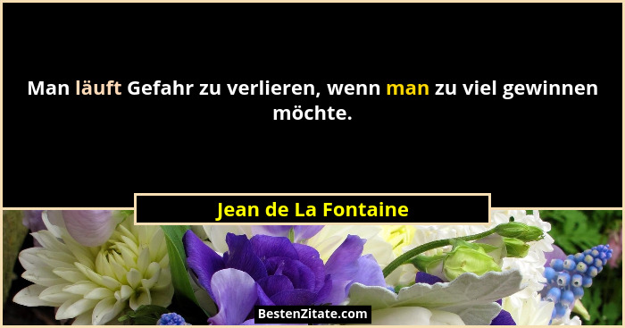 Man läuft Gefahr zu verlieren, wenn man zu viel gewinnen möchte.... - Jean de La Fontaine