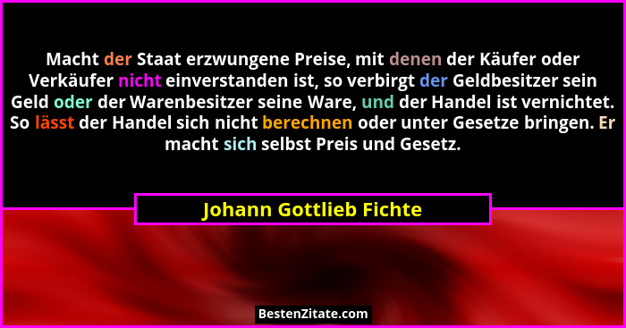 Macht der Staat erzwungene Preise, mit denen der Käufer oder Verkäufer nicht einverstanden ist, so verbirgt der Geldbesitzer... - Johann Gottlieb Fichte