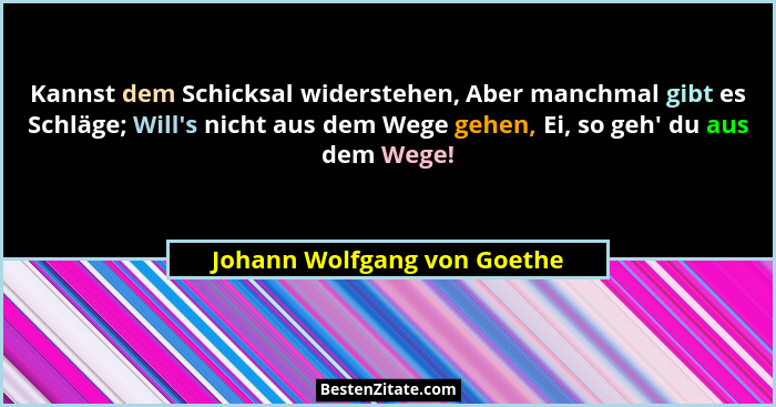 Kannst dem Schicksal widerstehen, Aber manchmal gibt es Schläge; Will's nicht aus dem Wege gehen, Ei, so geh' du... - Johann Wolfgang von Goethe