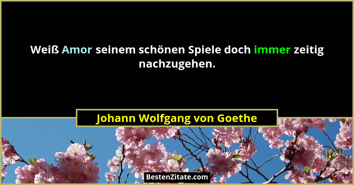 Weiß Amor seinem schönen Spiele doch immer zeitig nachzugehen.... - Johann Wolfgang von Goethe