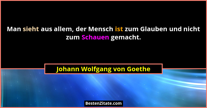 Man sieht aus allem, der Mensch ist zum Glauben und nicht zum Schauen gemacht.... - Johann Wolfgang von Goethe