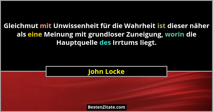 Gleichmut mit Unwissenheit für die Wahrheit ist dieser näher als eine Meinung mit grundloser Zuneigung, worin die Hauptquelle des Irrtums... - John Locke