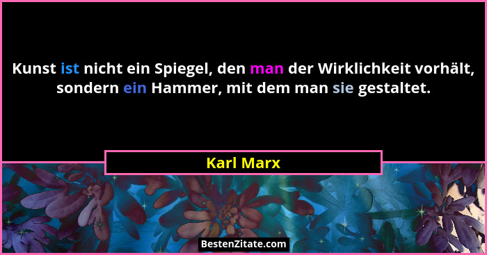 Kunst ist nicht ein Spiegel, den man der Wirklichkeit vorhält, sondern ein Hammer, mit dem man sie gestaltet.... - Karl Marx