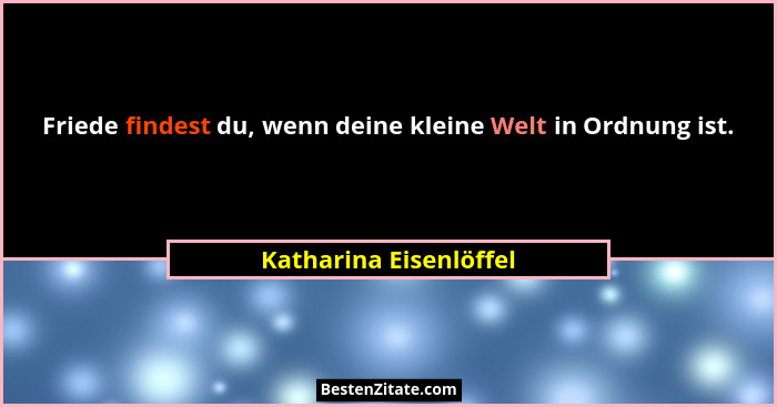 Friede findest du, wenn deine kleine Welt in Ordnung ist.... - Katharina Eisenlöffel