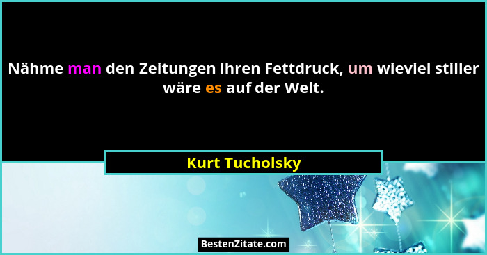 Nähme man den Zeitungen ihren Fettdruck, um wieviel stiller wäre es auf der Welt.... - Kurt Tucholsky