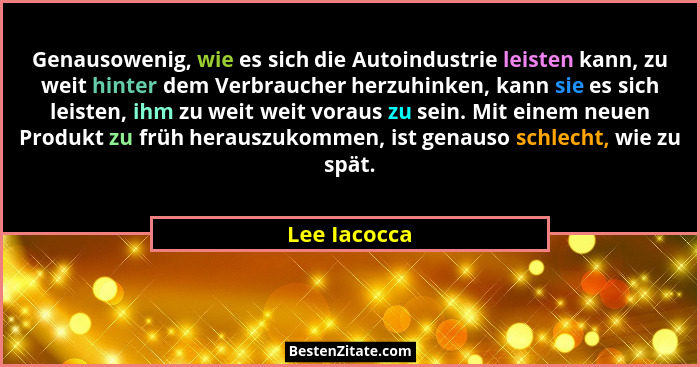 Genausowenig, wie es sich die Autoindustrie leisten kann, zu weit hinter dem Verbraucher herzuhinken, kann sie es sich leisten, ihm zu w... - Lee Iacocca