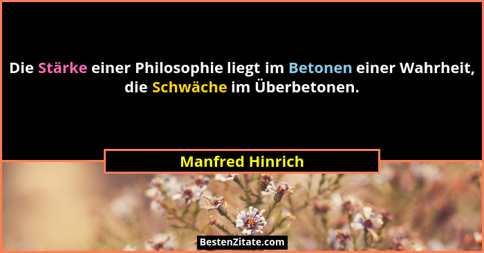 Die Stärke einer Philosophie liegt im Betonen einer Wahrheit, die Schwäche im Überbetonen.... - Manfred Hinrich