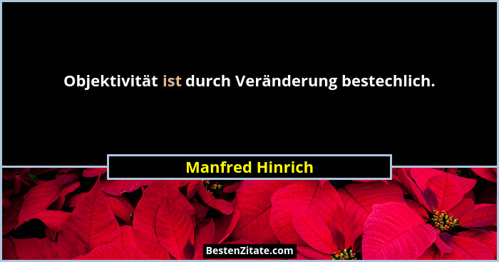 Objektivität ist durch Veränderung bestechlich.... - Manfred Hinrich