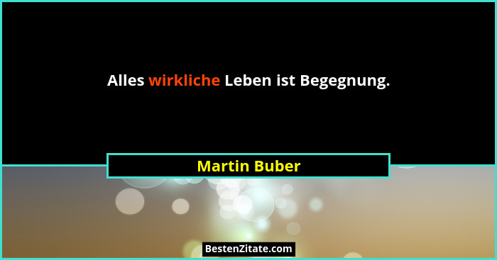 Alles wirkliche Leben ist Begegnung.... - Martin Buber