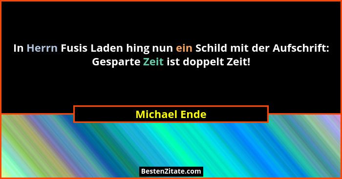 In Herrn Fusis Laden hing nun ein Schild mit der Aufschrift: Gesparte Zeit ist doppelt Zeit!... - Michael Ende