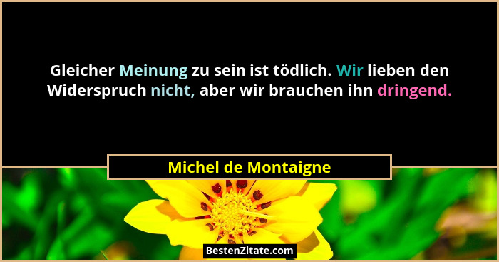 Gleicher Meinung zu sein ist tödlich. Wir lieben den Widerspruch nicht, aber wir brauchen ihn dringend.... - Michel de Montaigne
