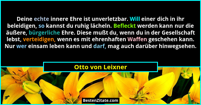 Deine echte innere Ehre ist unverletzbar. Will einer dich in ihr beleidigen, so kannst du ruhig lächeln. Befleckt werden kann nur d... - Otto von Leixner