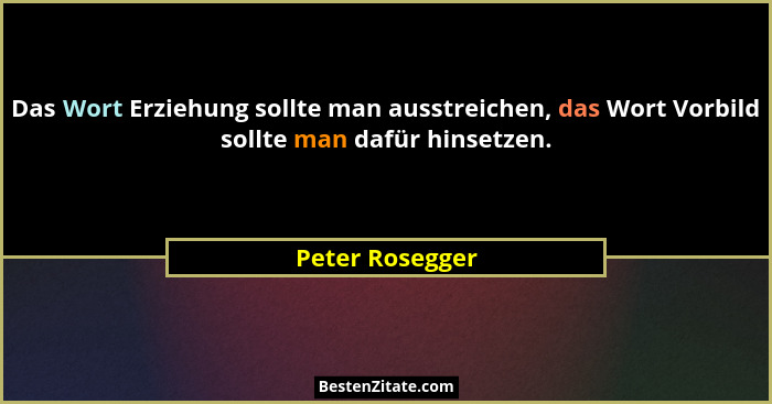 Das Wort Erziehung sollte man ausstreichen, das Wort Vorbild sollte man dafür hinsetzen.... - Peter Rosegger