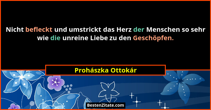 Nicht befleckt und umstrickt das Herz der Menschen so sehr wie die unreine Liebe zu den Geschöpfen.... - Prohászka Ottokár