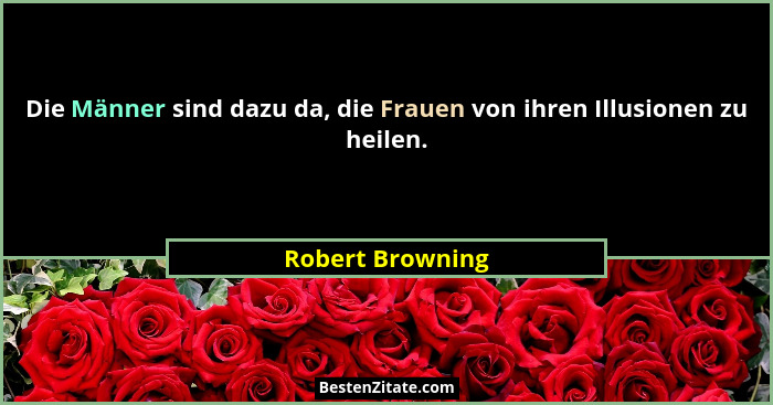 Die Männer sind dazu da, die Frauen von ihren Illusionen zu heilen.... - Robert Browning