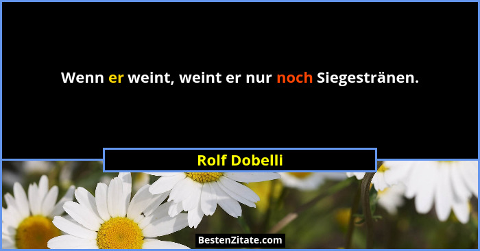 Wenn er weint, weint er nur noch Siegestränen.... - Rolf Dobelli