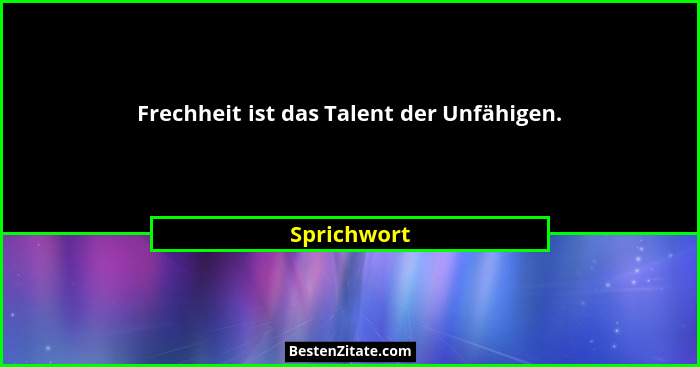 Frechheit ist das Talent der Unfähigen.... - Sprichwort