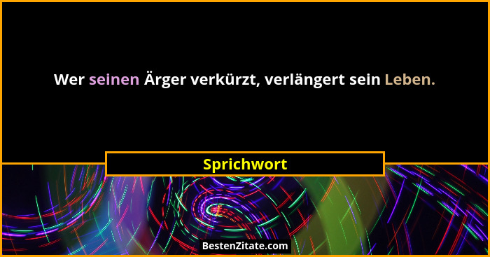Wer seinen Ärger verkürzt, verlängert sein Leben.... - Sprichwort