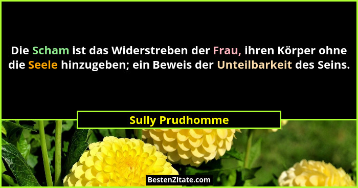 Die Scham ist das Widerstreben der Frau, ihren Körper ohne die Seele hinzugeben; ein Beweis der Unteilbarkeit des Seins.... - Sully Prudhomme