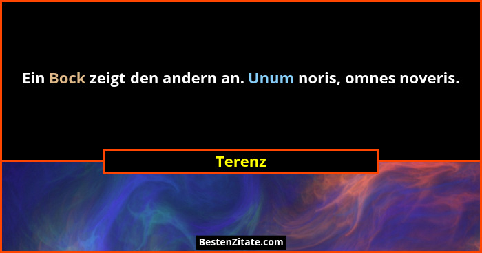 Ein Bock zeigt den andern an. Unum noris, omnes noveris.... - Terenz