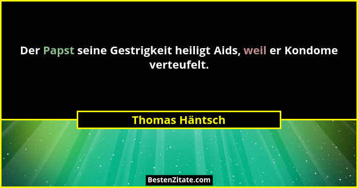 Der Papst seine Gestrigkeit heiligt Aids, weil er Kondome verteufelt.... - Thomas Häntsch
