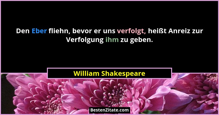 Den Eber fliehn, bevor er uns verfolgt, heißt Anreiz zur Verfolgung ihm zu geben.... - William Shakespeare