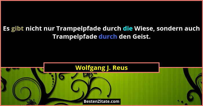 Es gibt nicht nur Trampelpfade durch die Wiese, sondern auch Trampelpfade durch den Geist.... - Wolfgang J. Reus