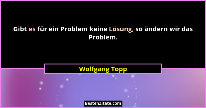 Gibt es für ein Problem keine Lösung, so ändern wir das Problem.... - Wolfgang Topp