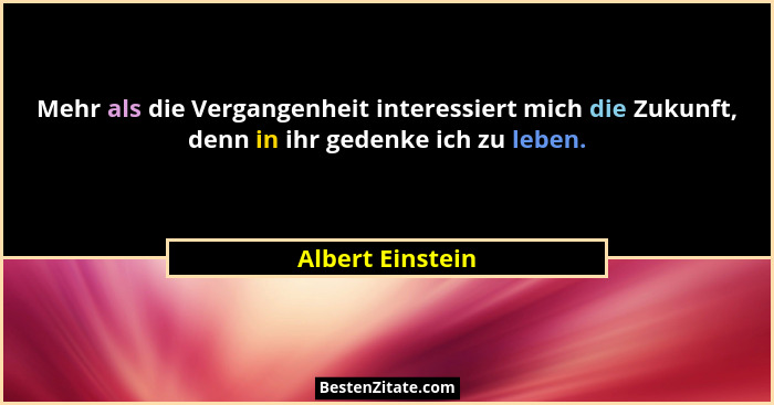 Mehr als die Vergangenheit interessiert mich die Zukunft, denn in ihr gedenke ich zu leben.... - Albert Einstein
