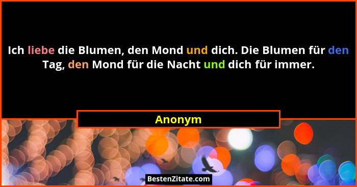 Ich liebe die Blumen, den Mond und dich. Die Blumen für den Tag, den Mond für die Nacht und dich für immer.... - Anonym