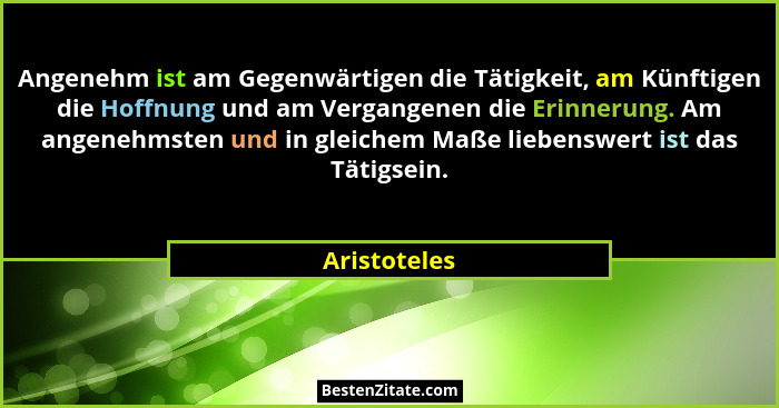 Angenehm ist am Gegenwärtigen die Tätigkeit, am Künftigen die Hoffnung und am Vergangenen die Erinnerung. Am angenehmsten und in gleiche... - Aristoteles