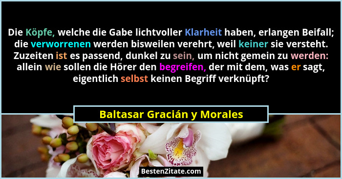Die Köpfe, welche die Gabe lichtvoller Klarheit haben, erlangen Beifall; die verworrenen werden bisweilen verehrt, weil k... - Baltasar Gracián y Morales