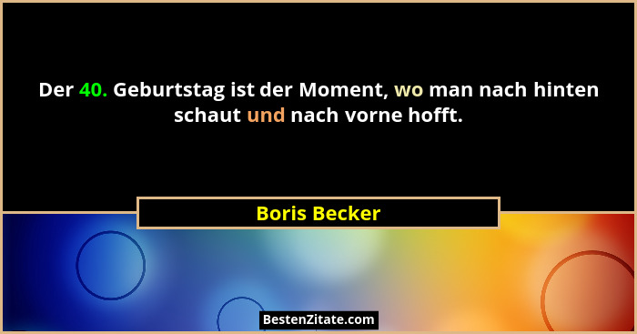 Der 40. Geburtstag ist der Moment, wo man nach hinten schaut und nach vorne hofft.... - Boris Becker