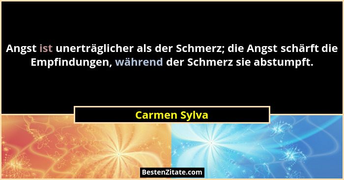 Angst ist unerträglicher als der Schmerz; die Angst schärft die Empfindungen, während der Schmerz sie abstumpft.... - Carmen Sylva