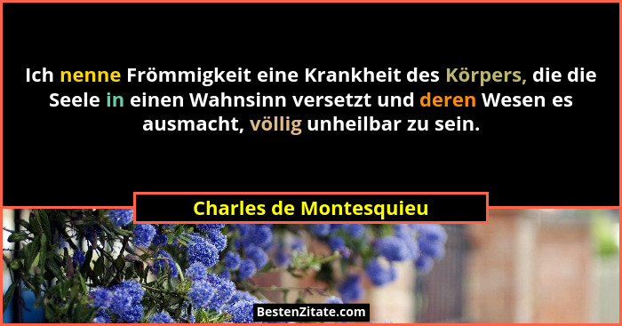 Ich nenne Frömmigkeit eine Krankheit des Körpers, die die Seele in einen Wahnsinn versetzt und deren Wesen es ausmacht, völli... - Charles de Montesquieu