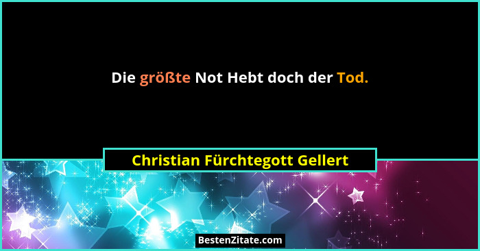Die größte Not Hebt doch der Tod.... - Christian Fürchtegott Gellert