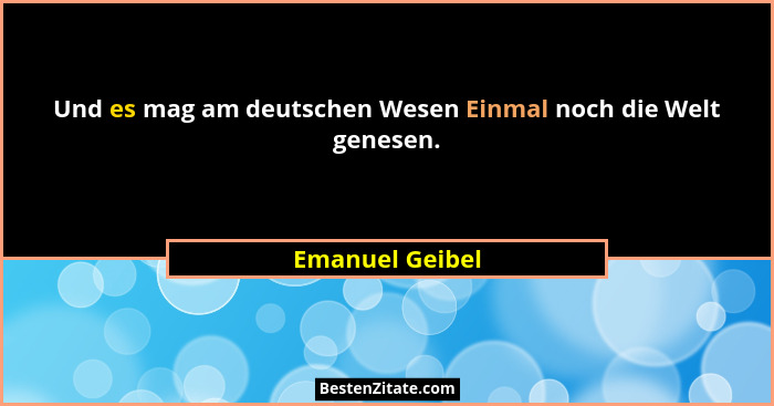 Und es mag am deutschen Wesen Einmal noch die Welt genesen.... - Emanuel Geibel
