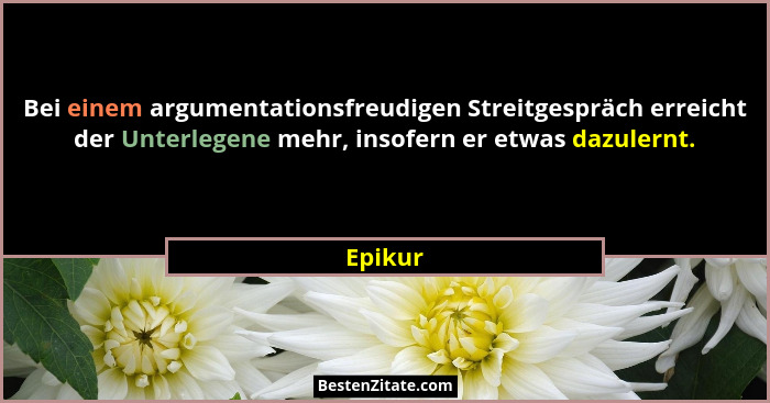 Bei einem argumentationsfreudigen Streitgespräch erreicht der Unterlegene mehr, insofern er etwas dazulernt.... - Epikur