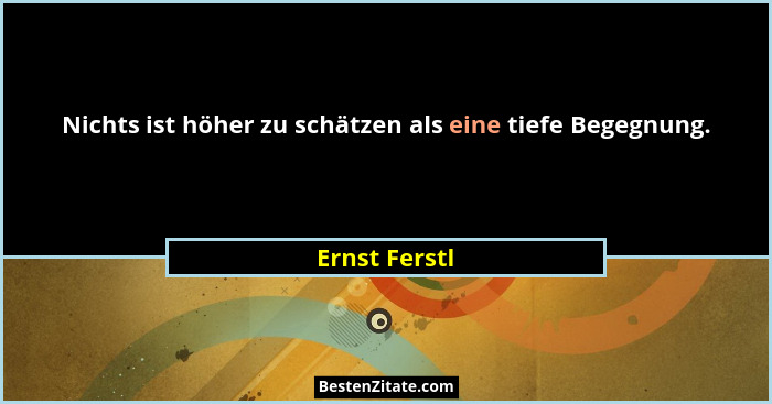 Nichts ist höher zu schätzen als eine tiefe Begegnung.... - Ernst Ferstl