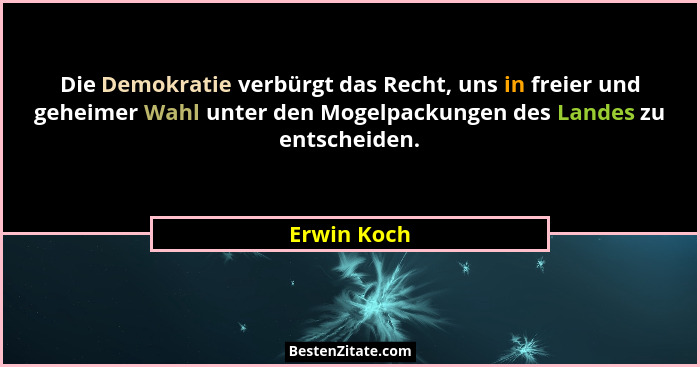 Die Demokratie verbürgt das Recht, uns in freier und geheimer Wahl unter den Mogelpackungen des Landes zu entscheiden.... - Erwin Koch