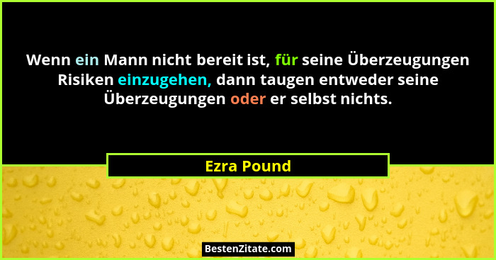 Wenn ein Mann nicht bereit ist, für seine Überzeugungen Risiken einzugehen, dann taugen entweder seine Überzeugungen oder er selbst nicht... - Ezra Pound