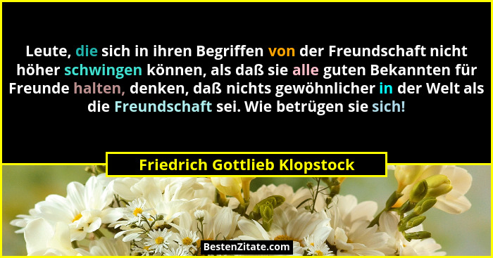 Leute, die sich in ihren Begriffen von der Freundschaft nicht höher schwingen können, als daß sie alle guten Bekannten... - Friedrich Gottlieb Klopstock