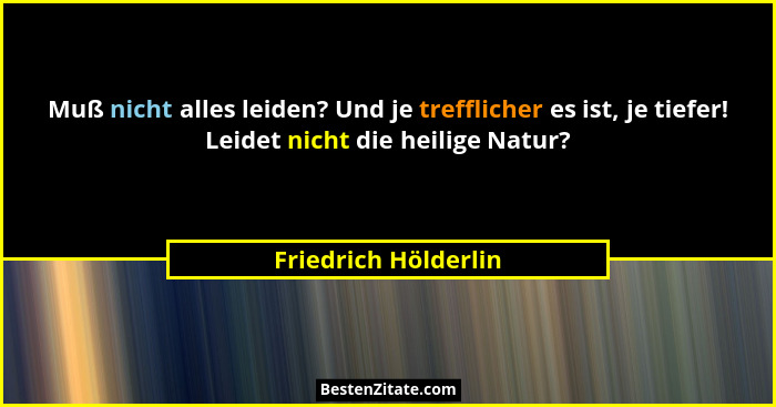 Muß nicht alles leiden? Und je trefflicher es ist, je tiefer! Leidet nicht die heilige Natur?... - Friedrich Hölderlin