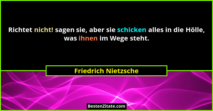 Richtet nicht! sagen sie, aber sie schicken alles in die Hölle, was ihnen im Wege steht.... - Friedrich Nietzsche