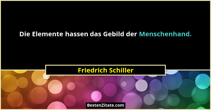 Die Elemente hassen das Gebild der Menschenhand.... - Friedrich Schiller