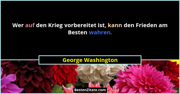 Wer auf den Krieg vorbereitet ist, kann den Frieden am Besten wahren.... - George Washington